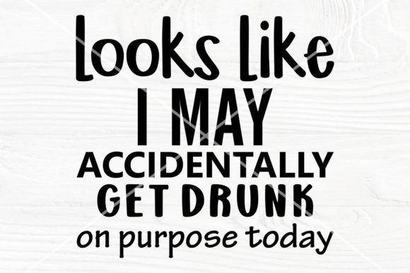 Looks Like I May Accidentally, Get Drunk Graphics for Crafts